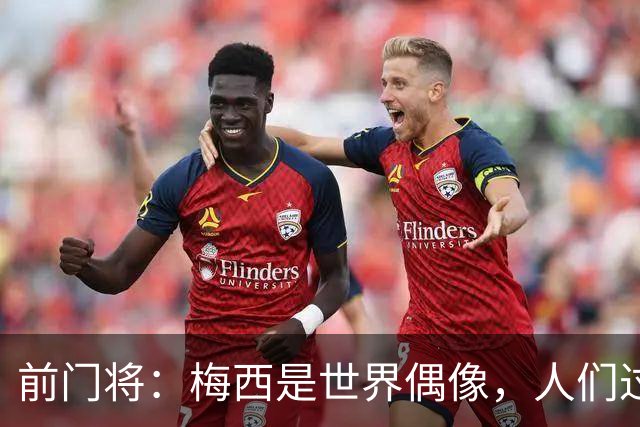 前门将：梅西是世界偶像，人们过去要求他夺冠现在只想他继续踢球